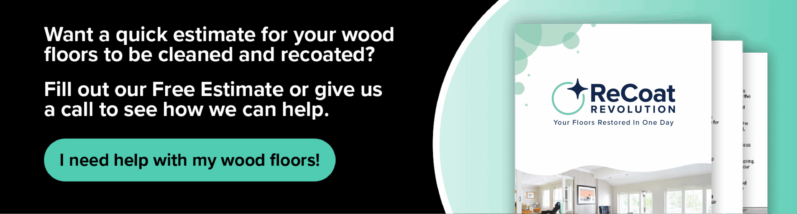 Want a quick estimate for your wood floors to be cleaned and recoated? Fill out our Free Estimate or give us a call to see how we can help. ReCoat Revolution: Your Floors Restored in One Day.
