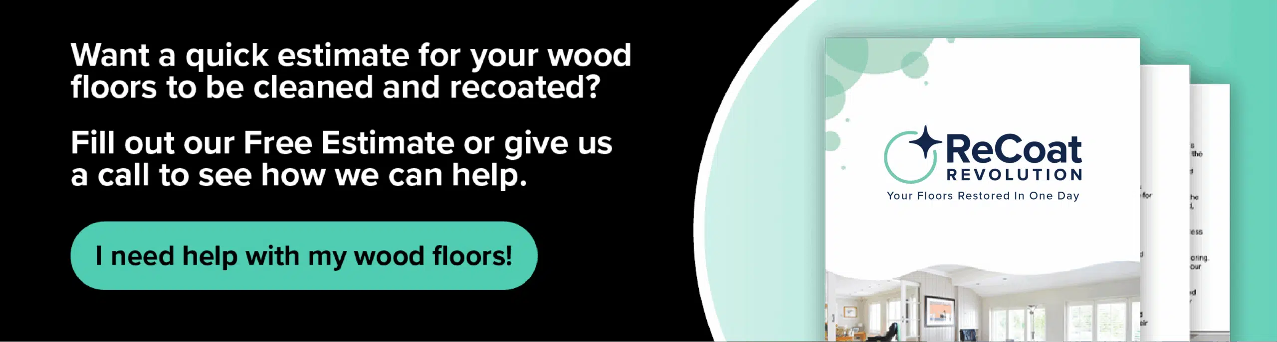 Want a quick estimate for your wood floors to be cleaned and recoated? Fill out our Free Estimate or give us a call to see how we can help. ReCoat Revolution: Your Floors Restored in One Day.